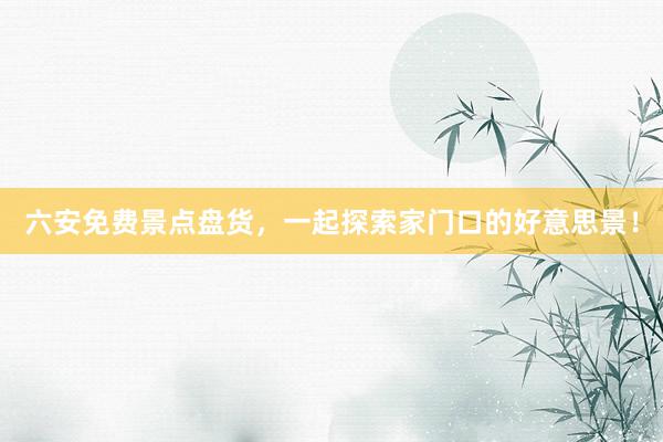 六安免费景点盘货，一起探索家门口的好意思景！