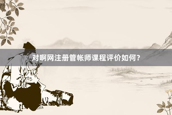 对啊网注册管帐师课程评价如何？