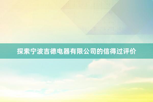 探索宁波吉德电器有限公司的信得过评价