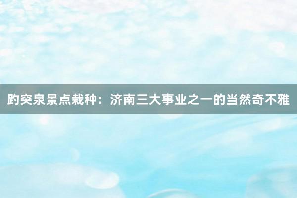 趵突泉景点栽种：济南三大事业之一的当然奇不雅