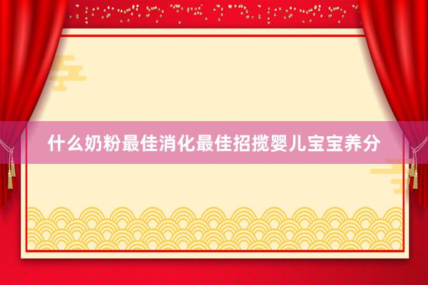 什么奶粉最佳消化最佳招揽婴儿宝宝养分