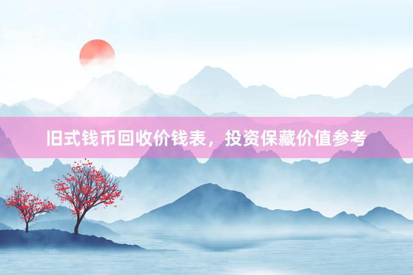 旧式钱币回收价钱表，投资保藏价值参考