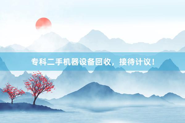 专科二手机器设备回收，接待计议！