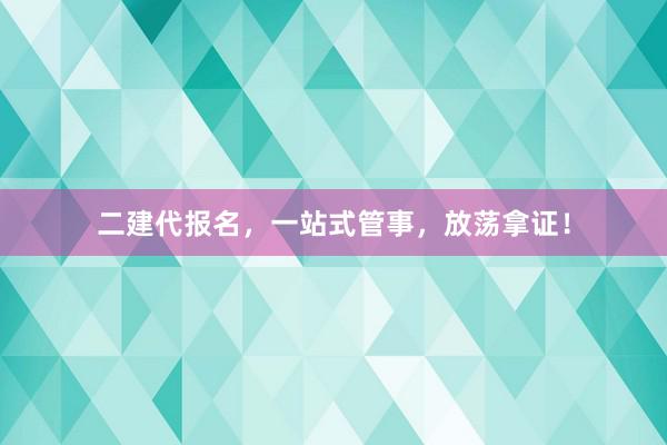 二建代报名，一站式管事，放荡拿证！