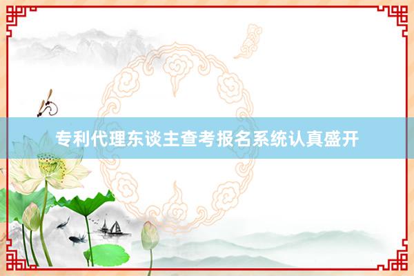 专利代理东谈主查考报名系统认真盛开